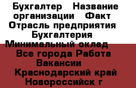 Бухгалтер › Название организации ­ Факт › Отрасль предприятия ­ Бухгалтерия › Минимальный оклад ­ 1 - Все города Работа » Вакансии   . Краснодарский край,Новороссийск г.